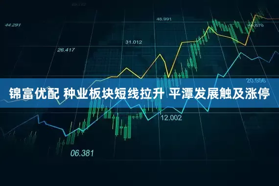 锦富优配 种业板块短线拉升 平潭发展触及涨停