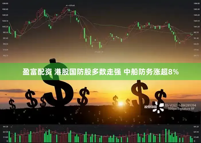 盈富配资 港股国防股多数走强 中船防务涨超8%