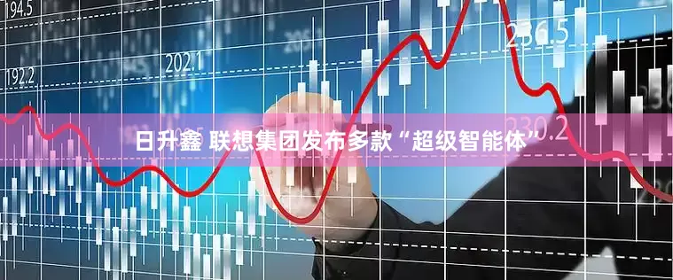 日升鑫 联想集团发布多款“超级智能体”