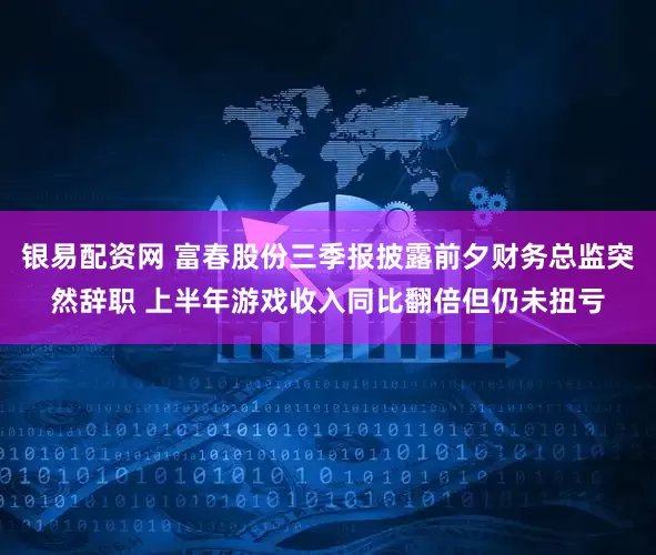 银易配资网 富春股份三季报披露前夕财务总监突然辞职 上半年游戏收入同比翻倍但仍未扭亏