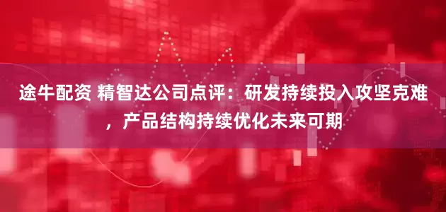 途牛配资 精智达公司点评：研发持续投入攻坚克难，产品结构持续优化未来可期