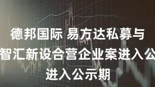 德邦国际 易方达私募与润合智汇新设合营企业案进入公示期