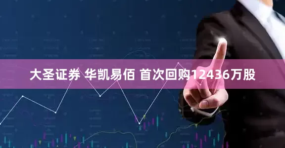 大圣证券 华凯易佰 首次回购12436万股
