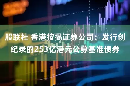 股联社 香港按揭证券公司：发行创纪录的253亿港元公募基准债券