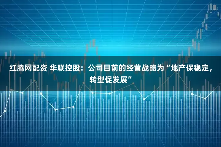 红腾网配资 华联控股：公司目前的经营战略为“地产保稳定，转型促发展”
