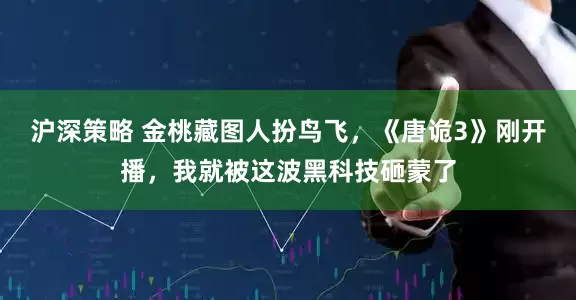 沪深策略 金桃藏图人扮鸟飞，《唐诡3》刚开播，我就被这波黑科技砸蒙了