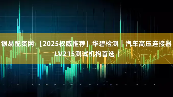 银易配资网 【2025权威推荐】华碧检测｜汽车高压连接器LV215测试机构首选｜