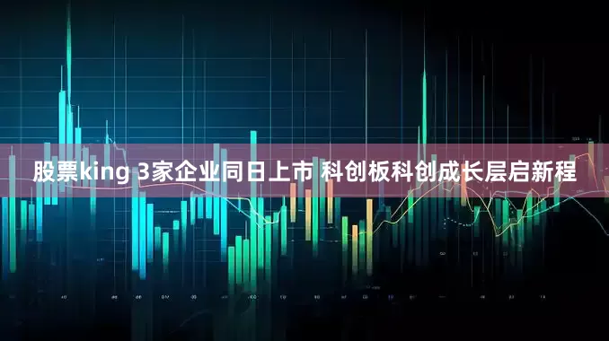 股票king 3家企业同日上市 科创板科创成长层启新程