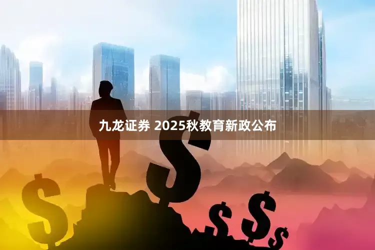 九龙证券 2025秋教育新政公布